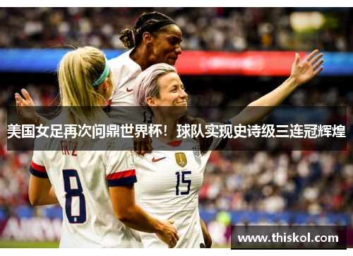 美国女足再次问鼎世界杯！球队实现史诗级三连冠辉煌